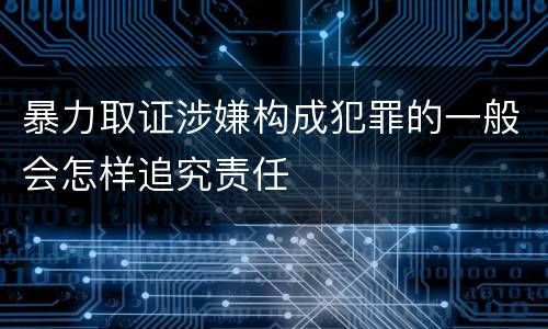 暴力取证涉嫌构成犯罪的一般会怎样追究责任