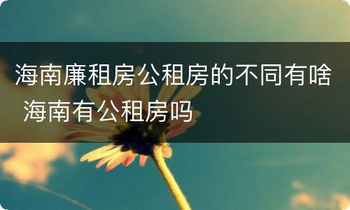 海南廉租房公租房的不同有啥 海南有公租房吗