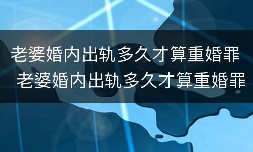 老婆婚内出轨多久才算重婚罪 老婆婚内出轨多久才算重婚罪呢