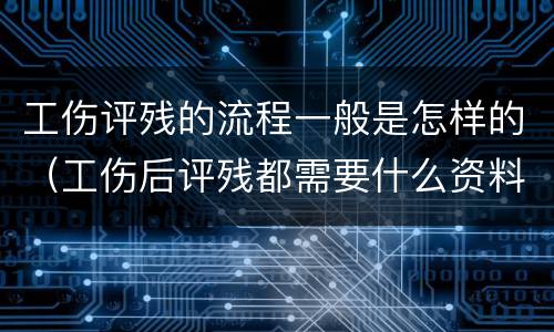 工伤评残的流程一般是怎样的（工伤后评残都需要什么资料）