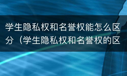 学生隐私权和名誉权能怎么区分（学生隐私权和名誉权的区别）