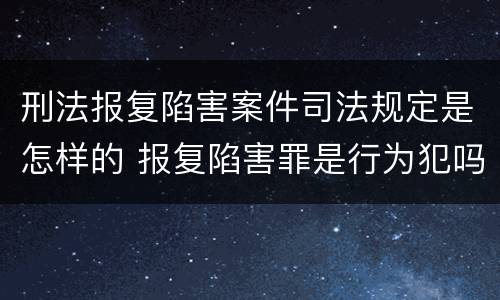 刑法报复陷害案件司法规定是怎样的 报复陷害罪是行为犯吗