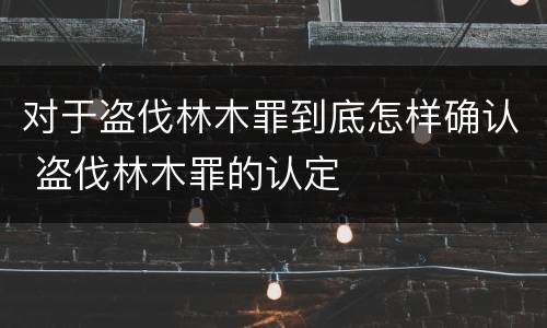 对于盗伐林木罪到底怎样确认 盗伐林木罪的认定