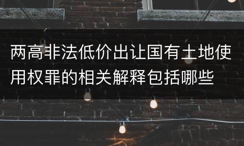 两高非法低价出让国有土地使用权罪的相关解释包括哪些