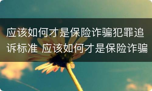 应该如何才是保险诈骗犯罪追诉标准 应该如何才是保险诈骗犯罪追诉标准呢