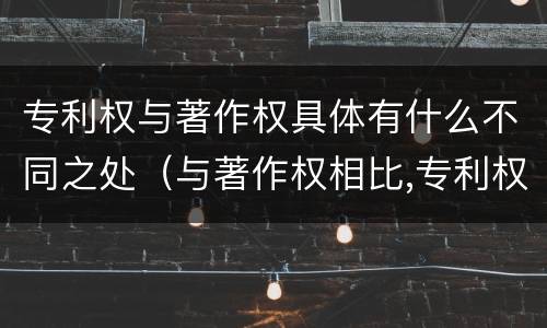 专利权与著作权具体有什么不同之处（与著作权相比,专利权有哪些特征）