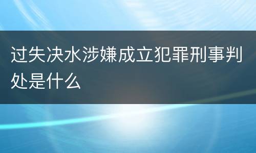 过失决水涉嫌成立犯罪刑事判处是什么