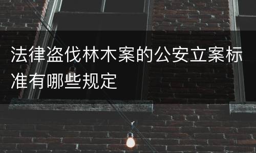 法律盗伐林木案的公安立案标准有哪些规定