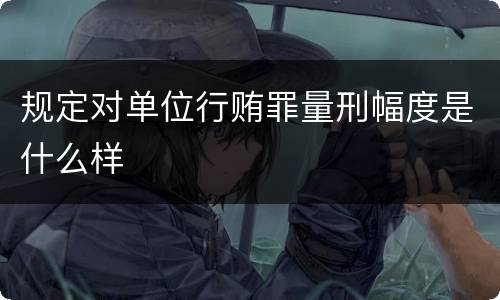 规定对单位行贿罪量刑幅度是什么样