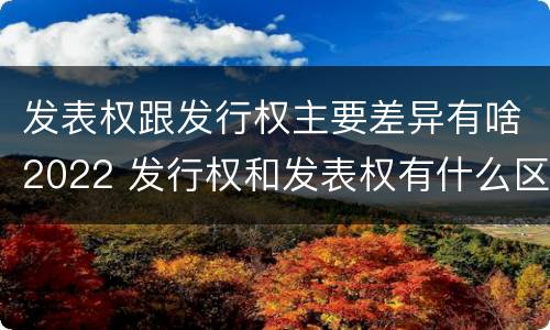 发表权跟发行权主要差异有啥2022 发行权和发表权有什么区别