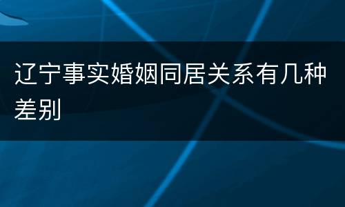 辽宁事实婚姻同居关系有几种差别