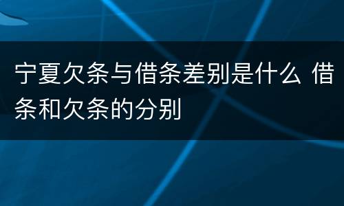 宁夏欠条与借条差别是什么 借条和欠条的分别
