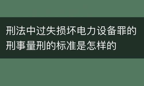 刑法中过失损坏电力设备罪的刑事量刑的标准是怎样的