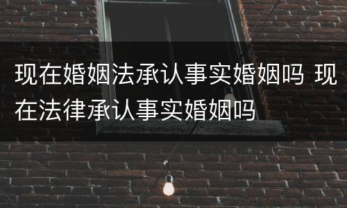 现在婚姻法承认事实婚姻吗 现在法律承认事实婚姻吗