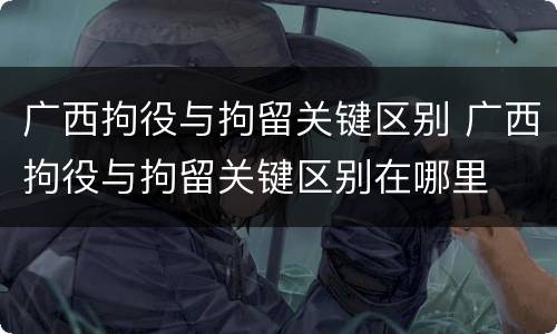 广西拘役与拘留关键区别 广西拘役与拘留关键区别在哪里