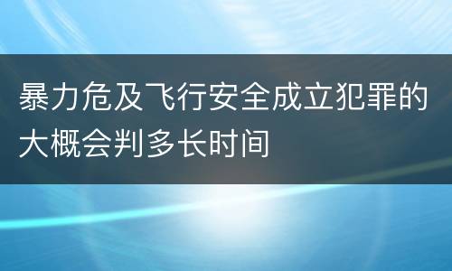 暴力危及飞行安全成立犯罪的大概会判多长时间