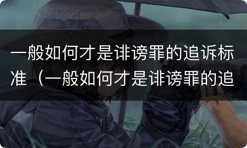 一般如何才是诽谤罪的追诉标准（一般如何才是诽谤罪的追诉标准呢）