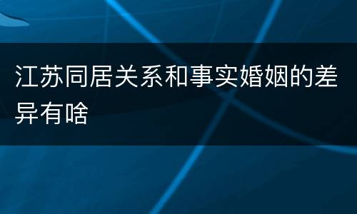 江苏同居关系和事实婚姻的差异有啥