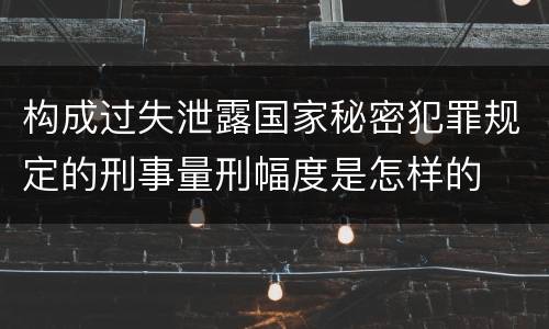 构成过失泄露国家秘密犯罪规定的刑事量刑幅度是怎样的