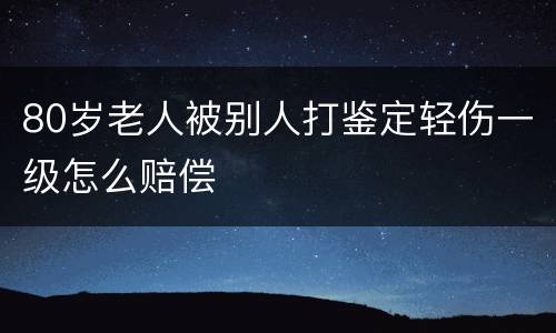 80岁老人被别人打鉴定轻伤一级怎么赔偿