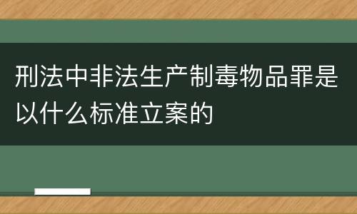 刑法中非法生产制毒物品罪是以什么标准立案的