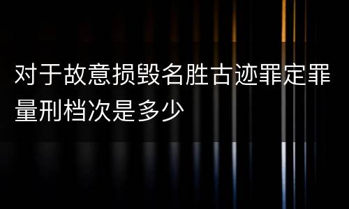 对于故意损毁名胜古迹罪定罪量刑档次是多少