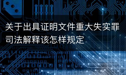 关于出具证明文件重大失实罪司法解释该怎样规定