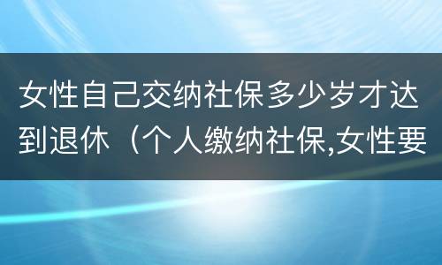 女性自己交纳社保多少岁才达到退休（个人缴纳社保,女性要几岁可以退休）