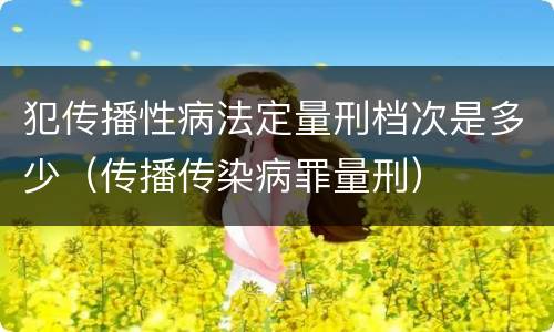 犯传播性病法定量刑档次是多少（传播传染病罪量刑）