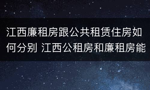 江西廉租房跟公共租赁住房如何分别 江西公租房和廉租房能买吗