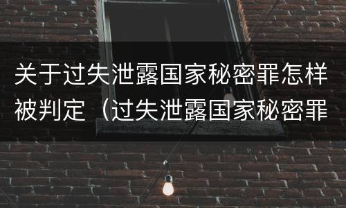 关于过失泄露国家秘密罪怎样被判定（过失泄露国家秘密罪怎么判）