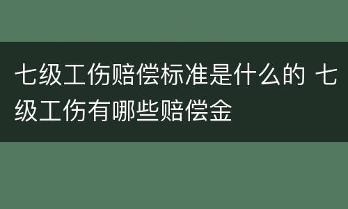 七级工伤赔偿标准是什么的 七级工伤有哪些赔偿金