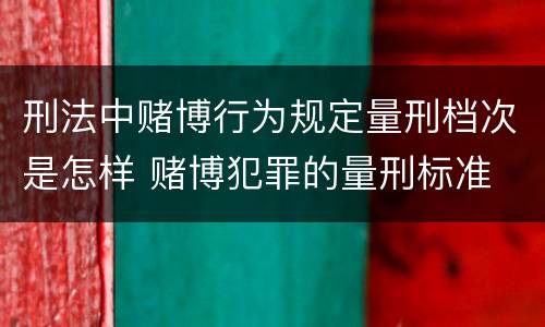 刑法中赌博行为规定量刑档次是怎样 赌博犯罪的量刑标准