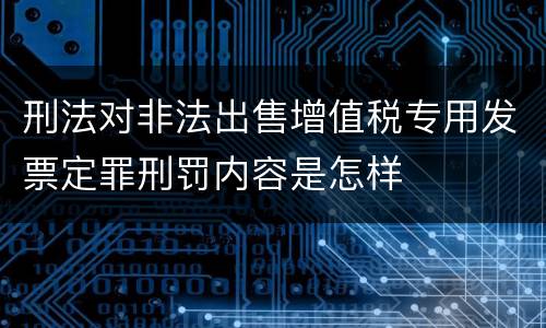 刑法对非法出售增值税专用发票定罪刑罚内容是怎样