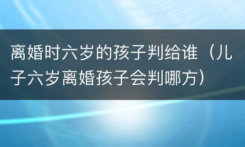 离婚时六岁的孩子判给谁（儿子六岁离婚孩子会判哪方）
