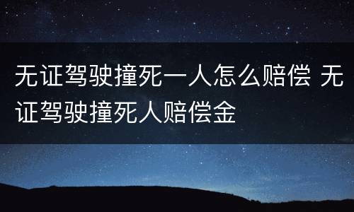 无证驾驶撞死一人怎么赔偿 无证驾驶撞死人赔偿金
