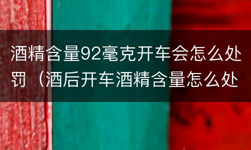 酒精含量92毫克开车会怎么处罚(酒后开车酒精含量怎么处罚)