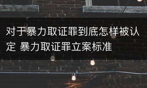 对于暴力取证罪到底怎样被认定 暴力取证罪立案标准