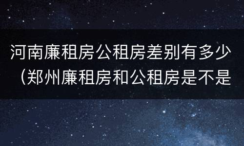 河南廉租房公租房差别有多少（郑州廉租房和公租房是不是一样）