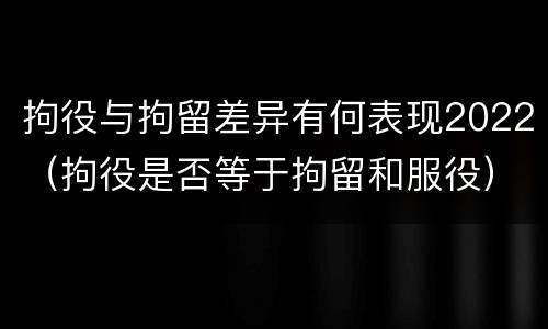 拘役与拘留差异有何表现2022（拘役是否等于拘留和服役）