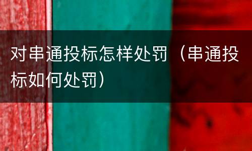 对串通投标怎样处罚（串通投标如何处罚）