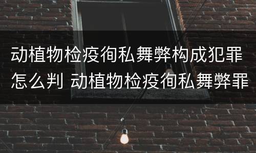 动植物检疫徇私舞弊构成犯罪怎么判 动植物检疫徇私舞弊罪是故意犯罪吗