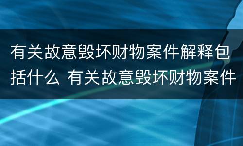 有关故意毁坏财物案件解释包括什么 有关故意毁坏财物案件解释包括什么内容