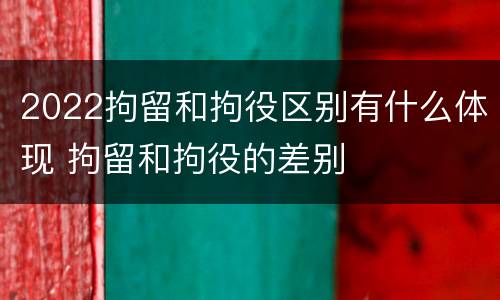 2022拘留和拘役区别有什么体现 拘留和拘役的差别