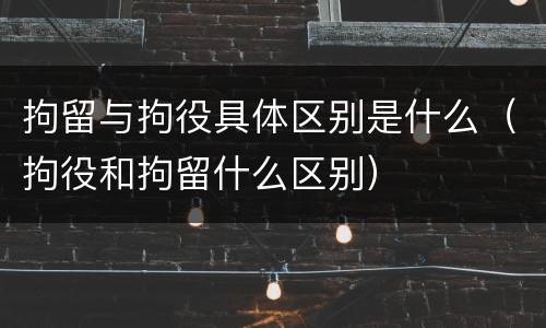 拘留与拘役具体区别是什么（拘役和拘留什么区别）