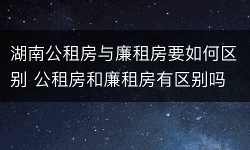 湖南公租房与廉租房要如何区别 公租房和廉租房有区别吗