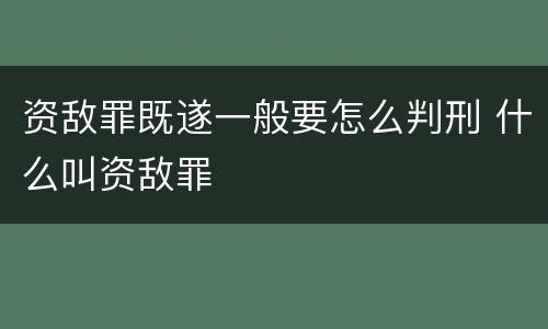 资敌罪既遂一般要怎么判刑 什么叫资敌罪
