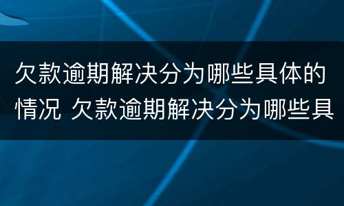 欠款逾期解决分为哪些具体的情况 欠款逾期解决分为哪些具体的情况和方法