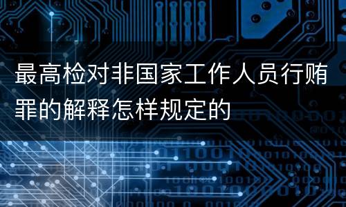 最高检对非国家工作人员行贿罪的解释怎样规定的