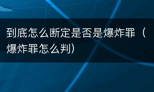 到底怎么断定是否是爆炸罪（爆炸罪怎么判）